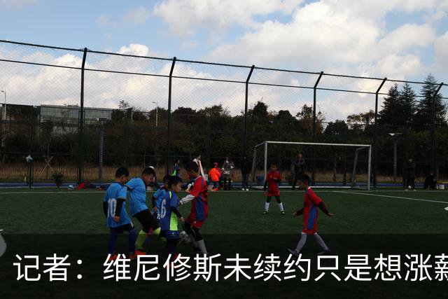 记者：维尼修斯未续约只是想涨薪，而小蜘蛛压根不想留在马竞